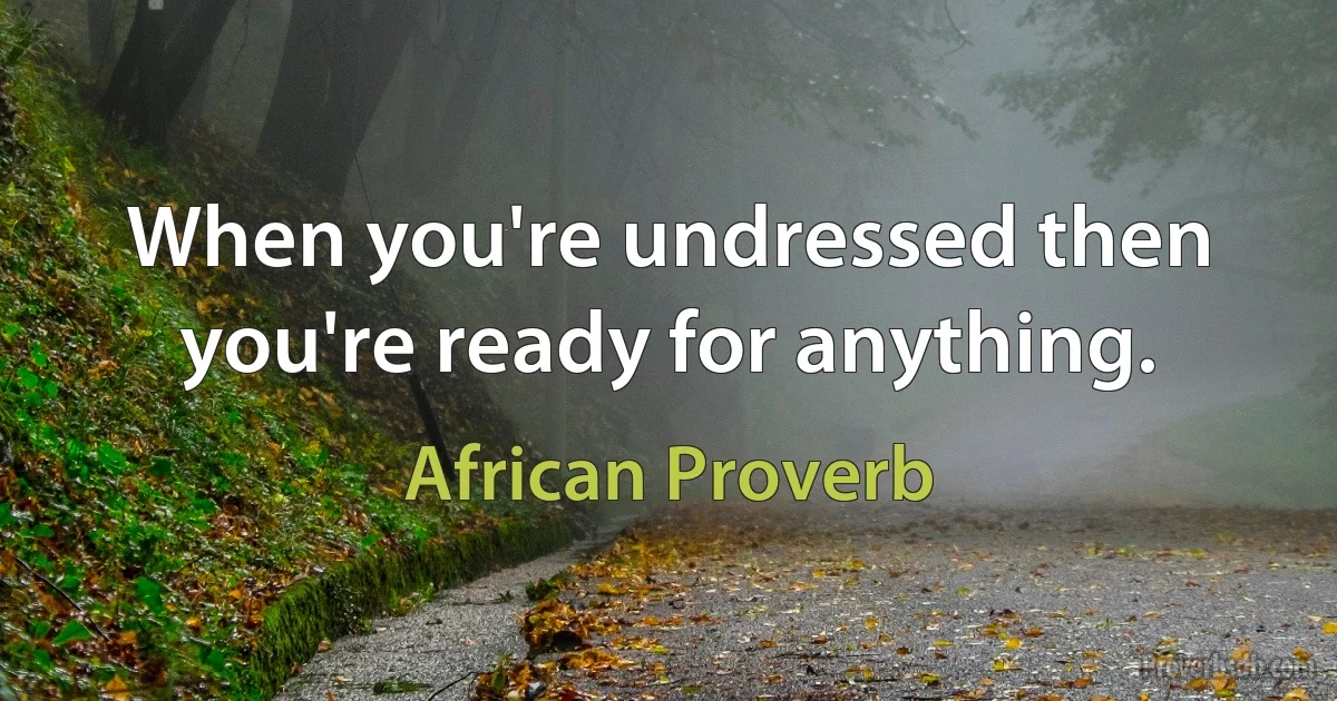 When you're undressed then you're ready for anything. (African Proverb)