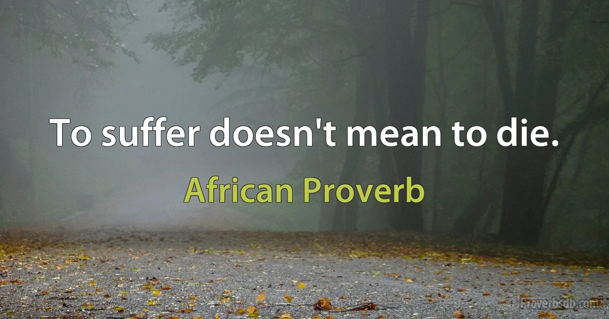 To suffer doesn't mean to die. (African Proverb)