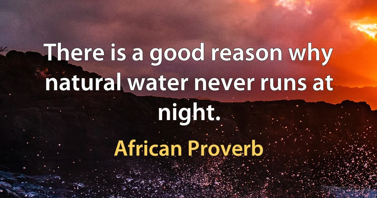 There is a good reason why natural water never runs at night. (African Proverb)