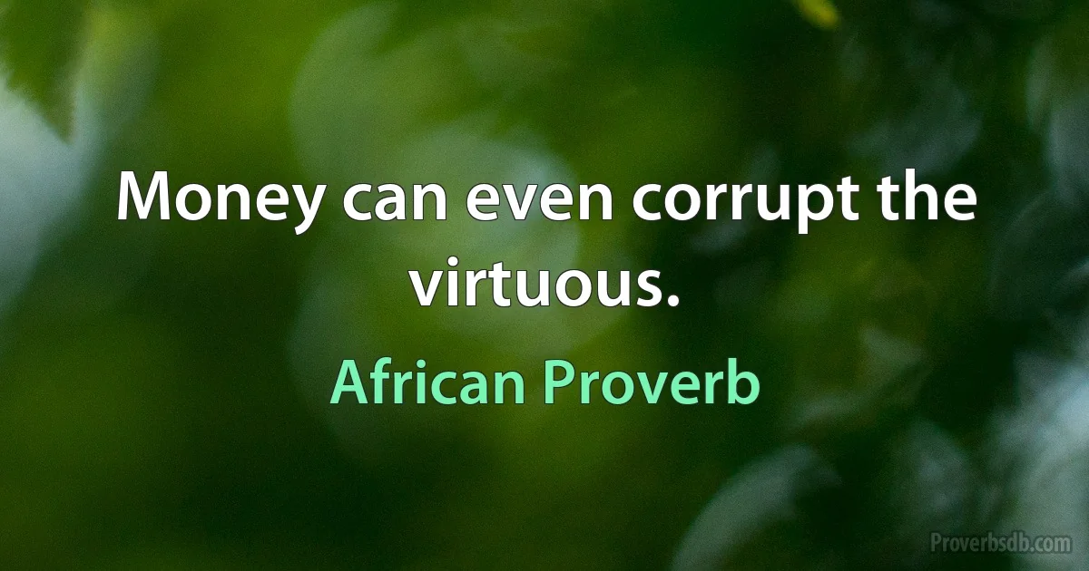 Money can even corrupt the virtuous. (African Proverb)