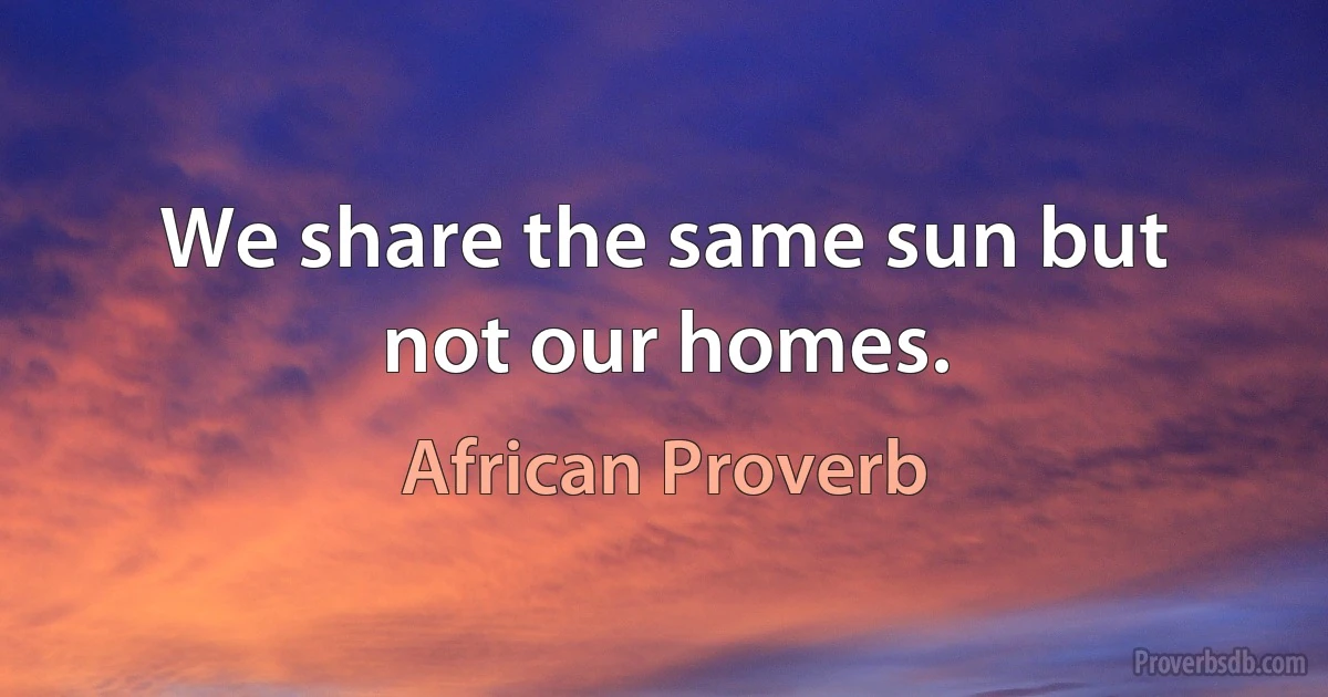 We share the same sun but not our homes. (African Proverb)