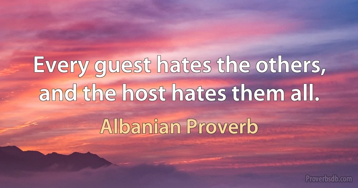 Every guest hates the others, and the host hates them all. (Albanian Proverb)