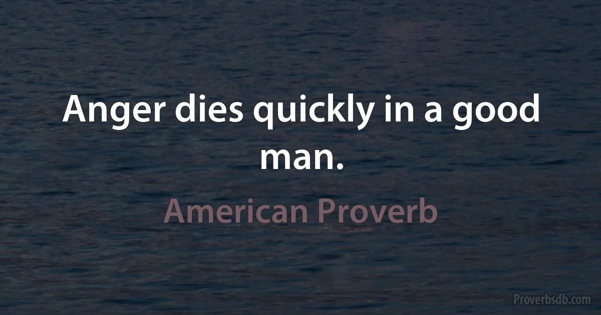 Anger dies quickly in a good man. (American Proverb)