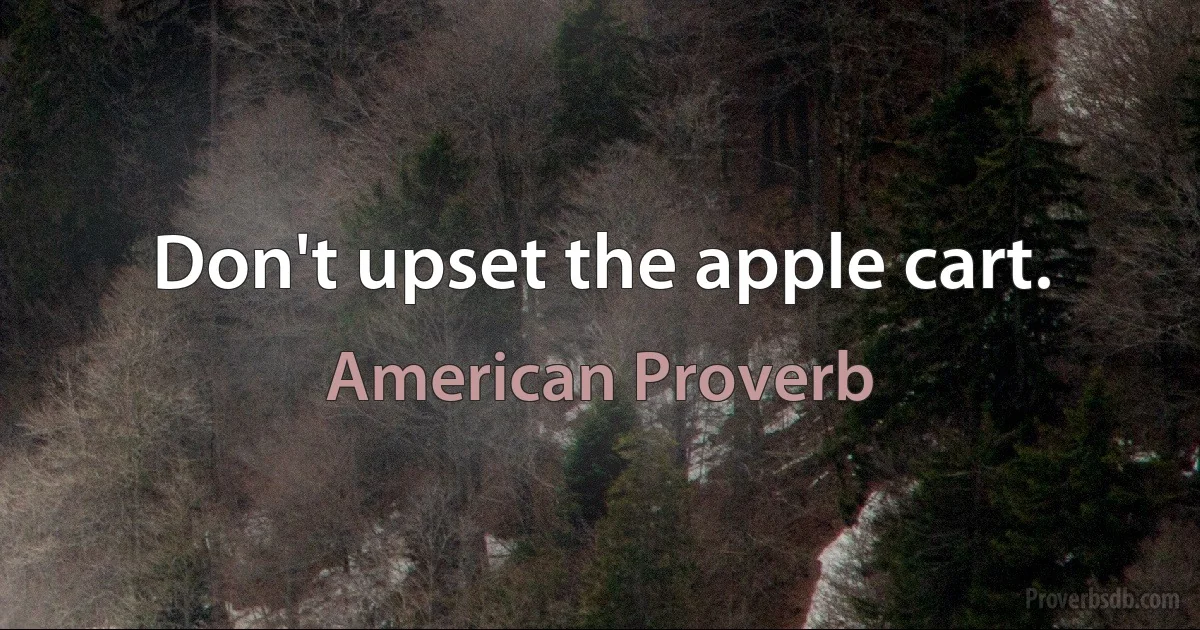 Don't upset the apple cart. (American Proverb)