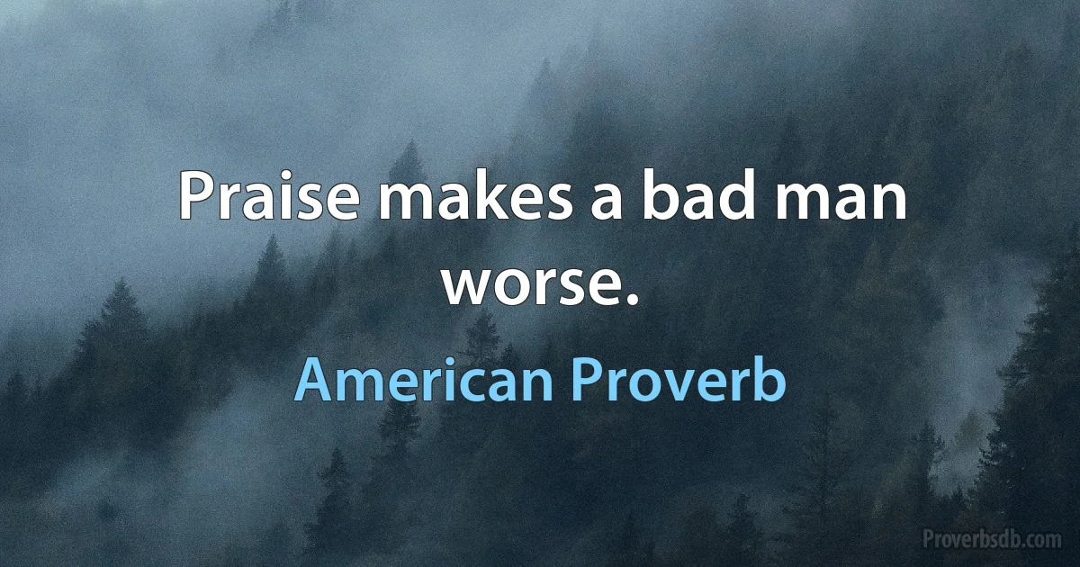 Praise makes a bad man worse. (American Proverb)