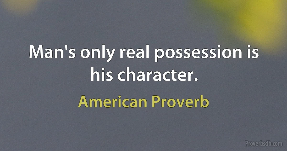 Man's only real possession is his character. (American Proverb)