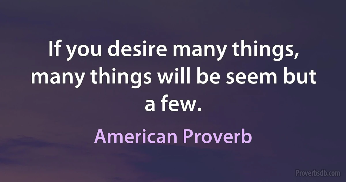 If you desire many things, many things will be seem but a few. (American Proverb)