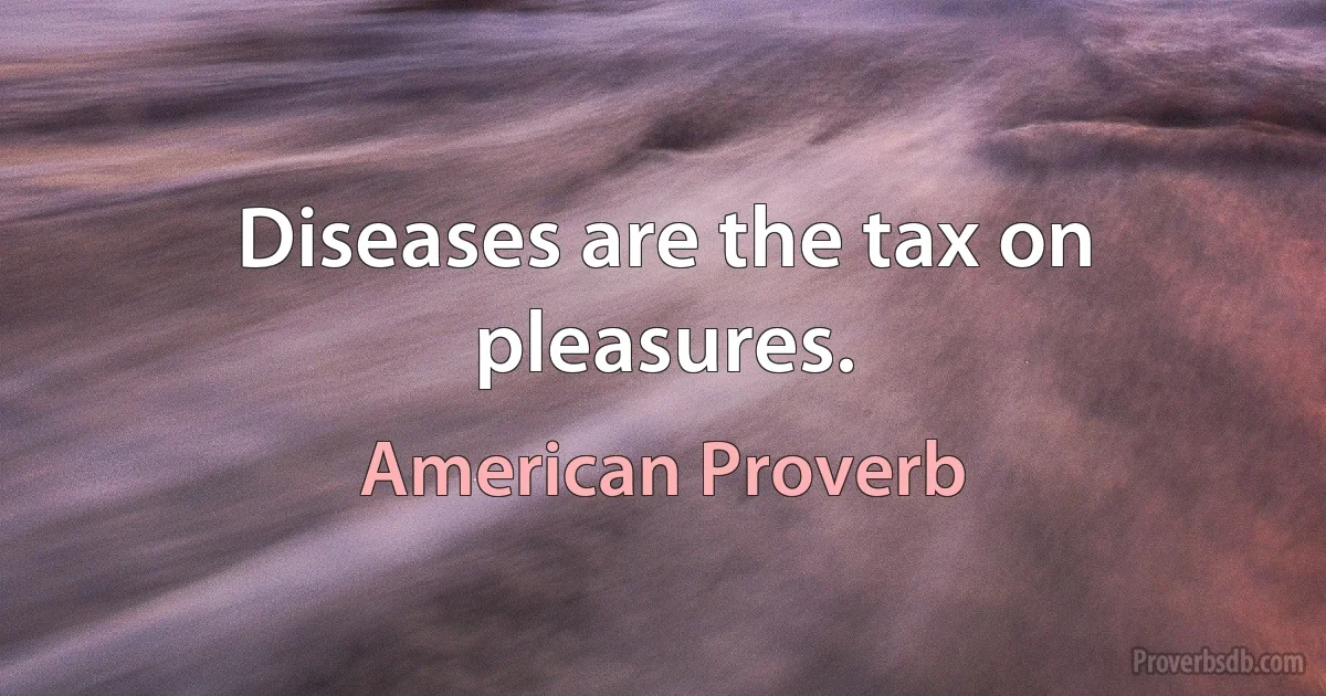 Diseases are the tax on pleasures. (American Proverb)