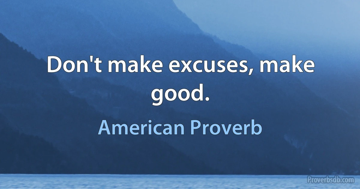 Don't make excuses, make good. (American Proverb)