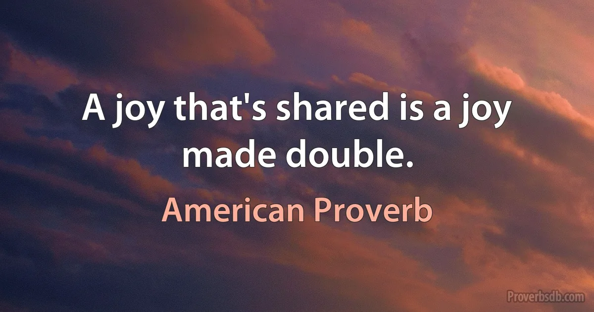 A joy that's shared is a joy made double. (American Proverb)