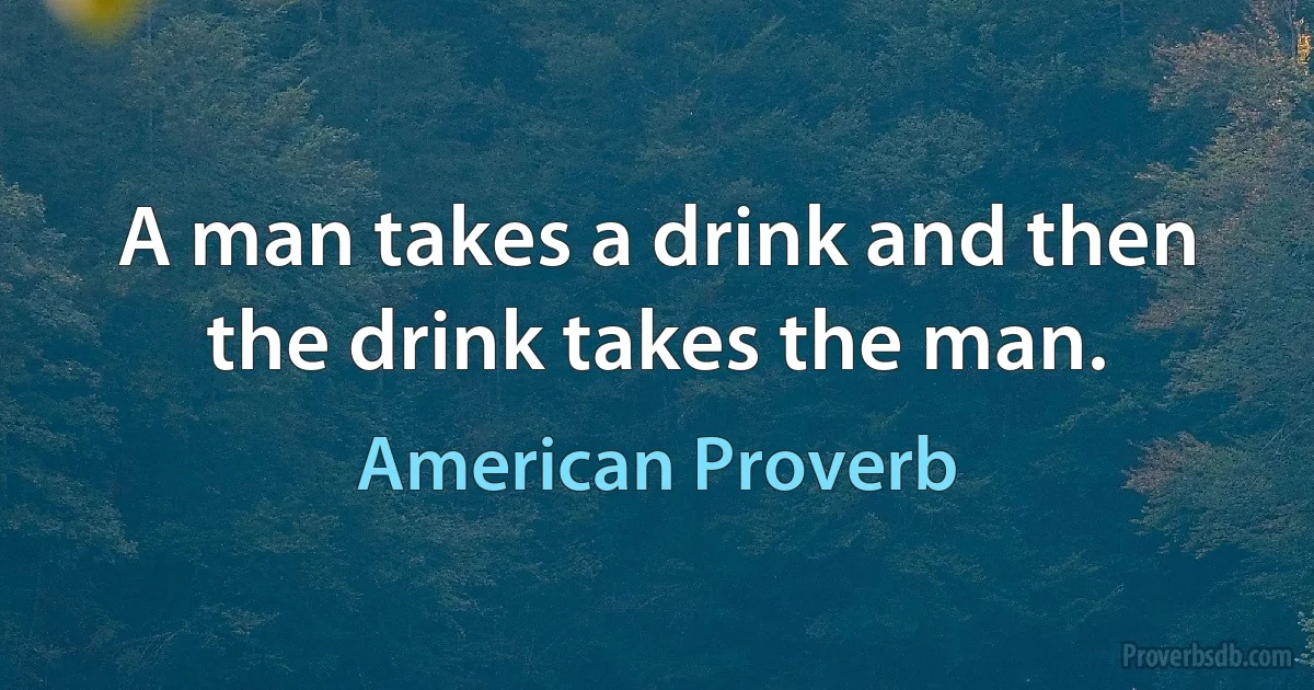 A man takes a drink and then the drink takes the man. (American Proverb)