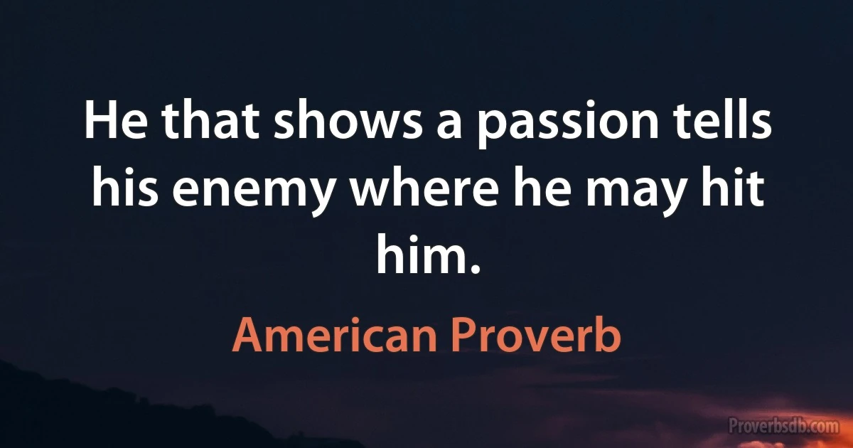 He that shows a passion tells his enemy where he may hit him. (American Proverb)