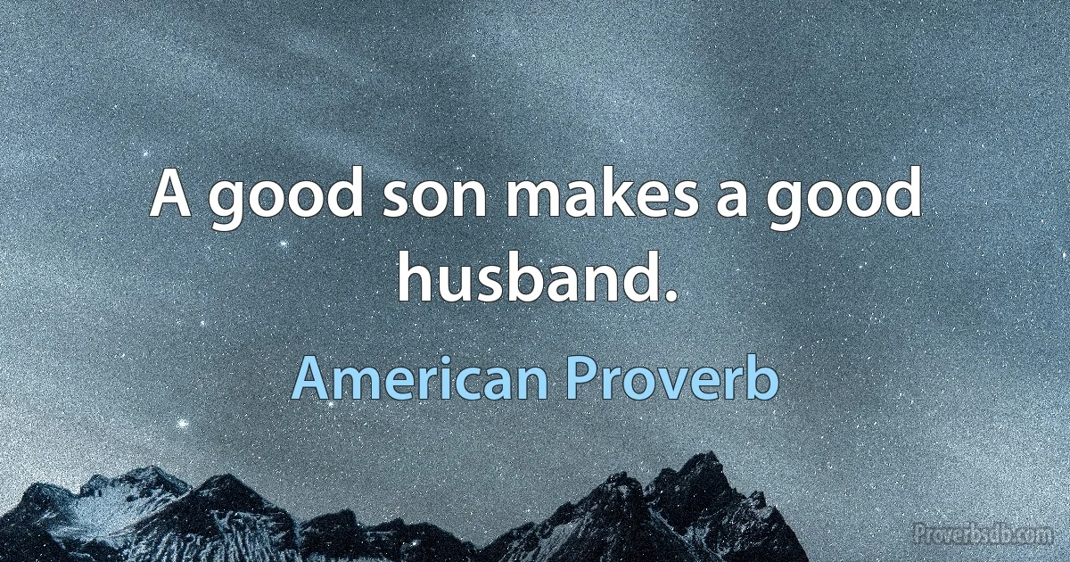 A good son makes a good husband. (American Proverb)