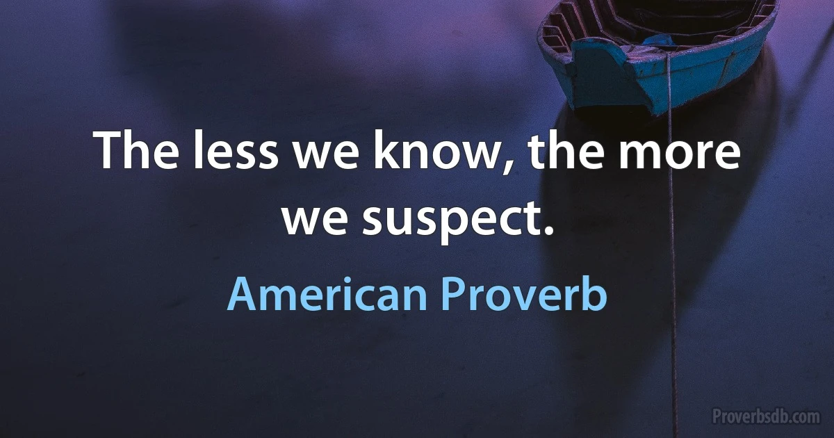 The less we know, the more we suspect. (American Proverb)