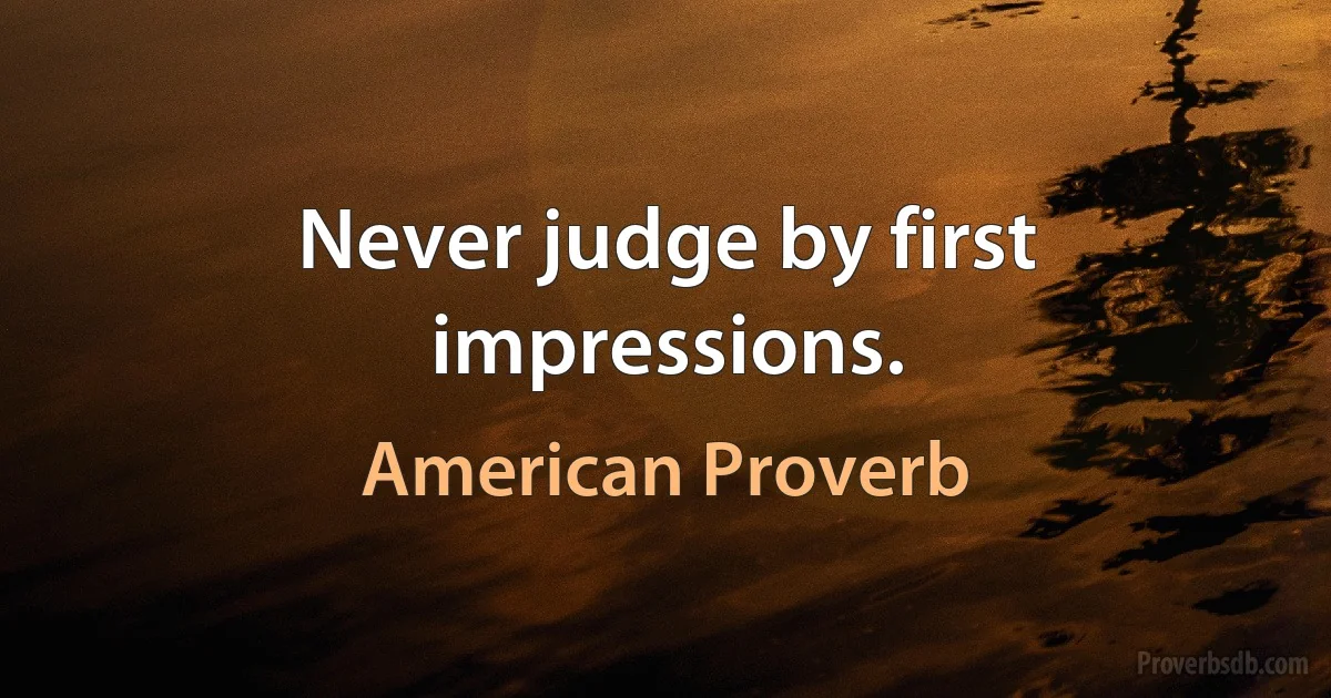 Never judge by first impressions. (American Proverb)