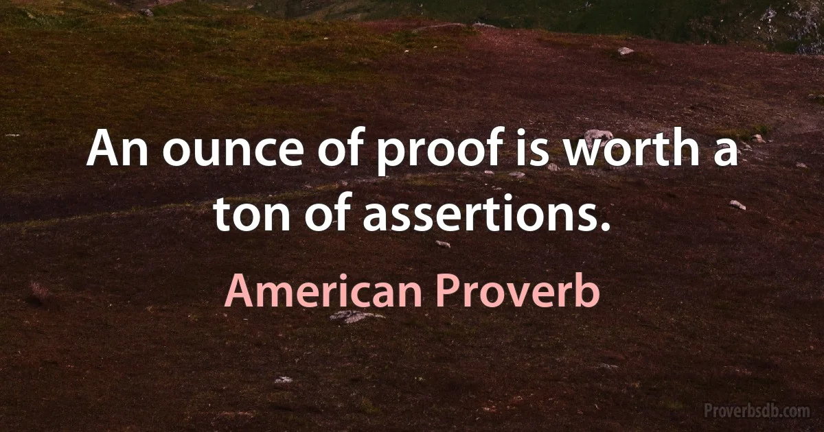 An ounce of proof is worth a ton of assertions. (American Proverb)