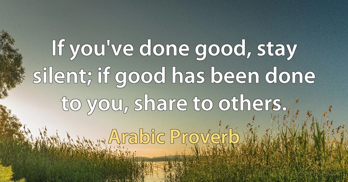 If you've done good, stay silent; if good has been done to you, share to others. (Arabic Proverb)