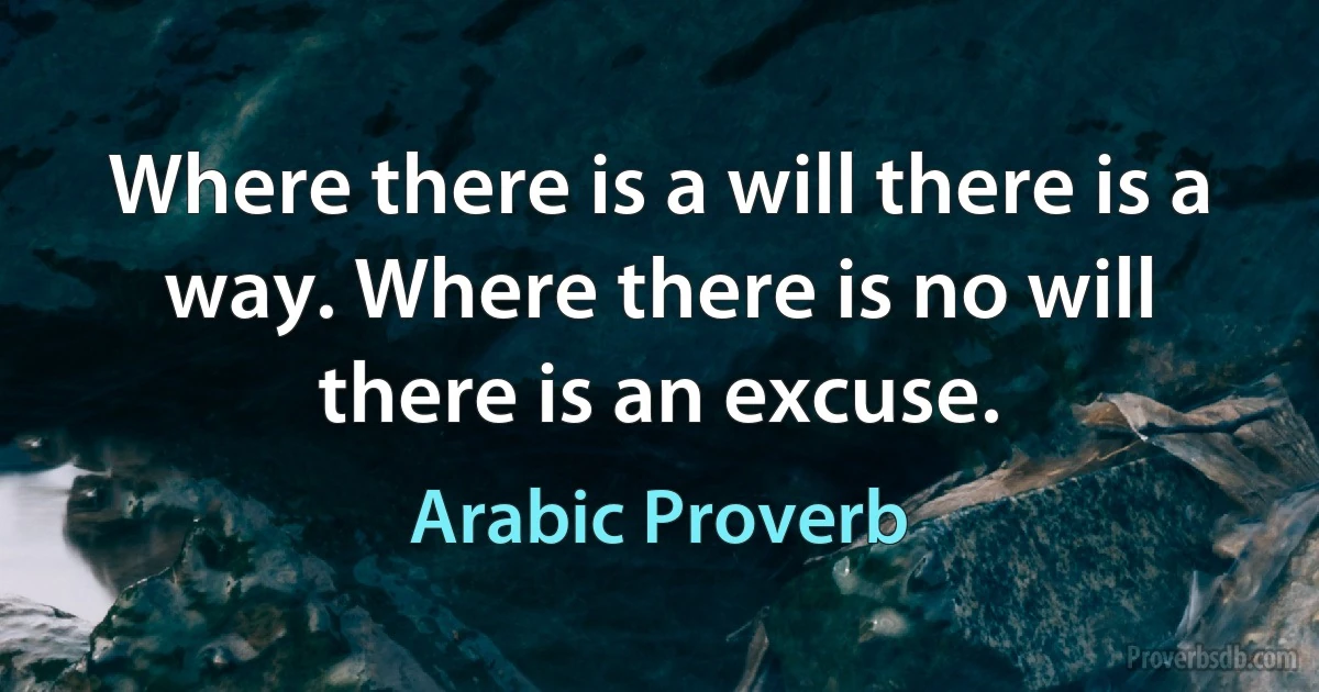 Where there is a will there is a way. Where there is no will there is an excuse. (Arabic Proverb)