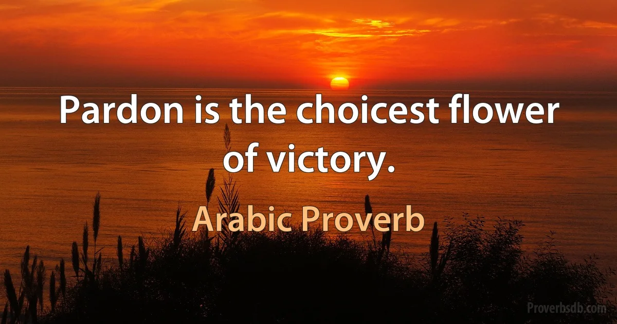 Pardon is the choicest flower of victory. (Arabic Proverb)