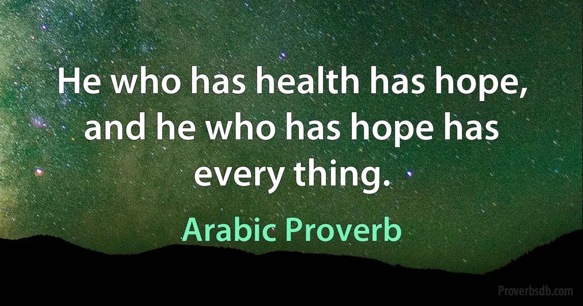 He who has health has hope, and he who has hope has every thing. (Arabic Proverb)