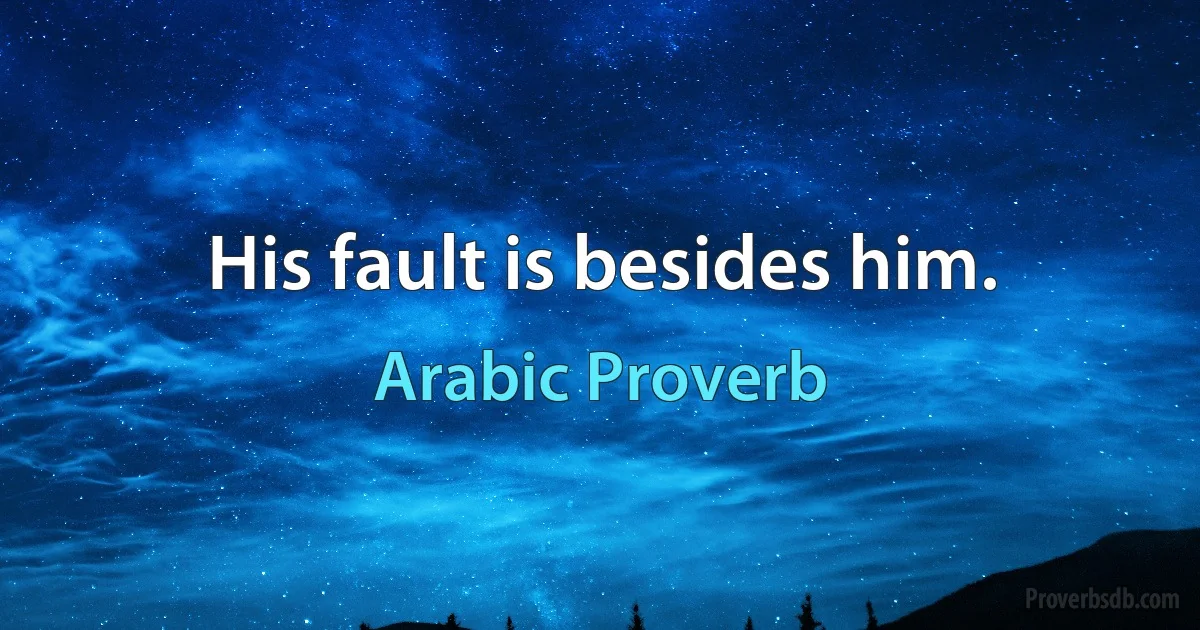 His fault is besides him. (Arabic Proverb)