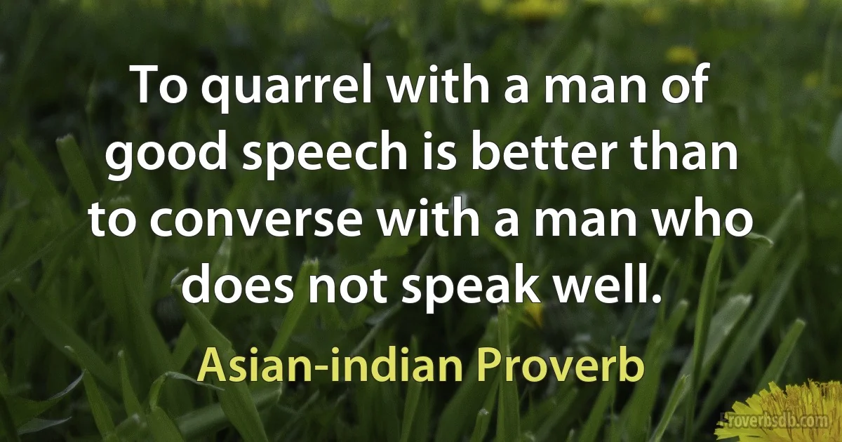 To quarrel with a man of good speech is better than to converse with a man who does not speak well. (Asian-indian Proverb)