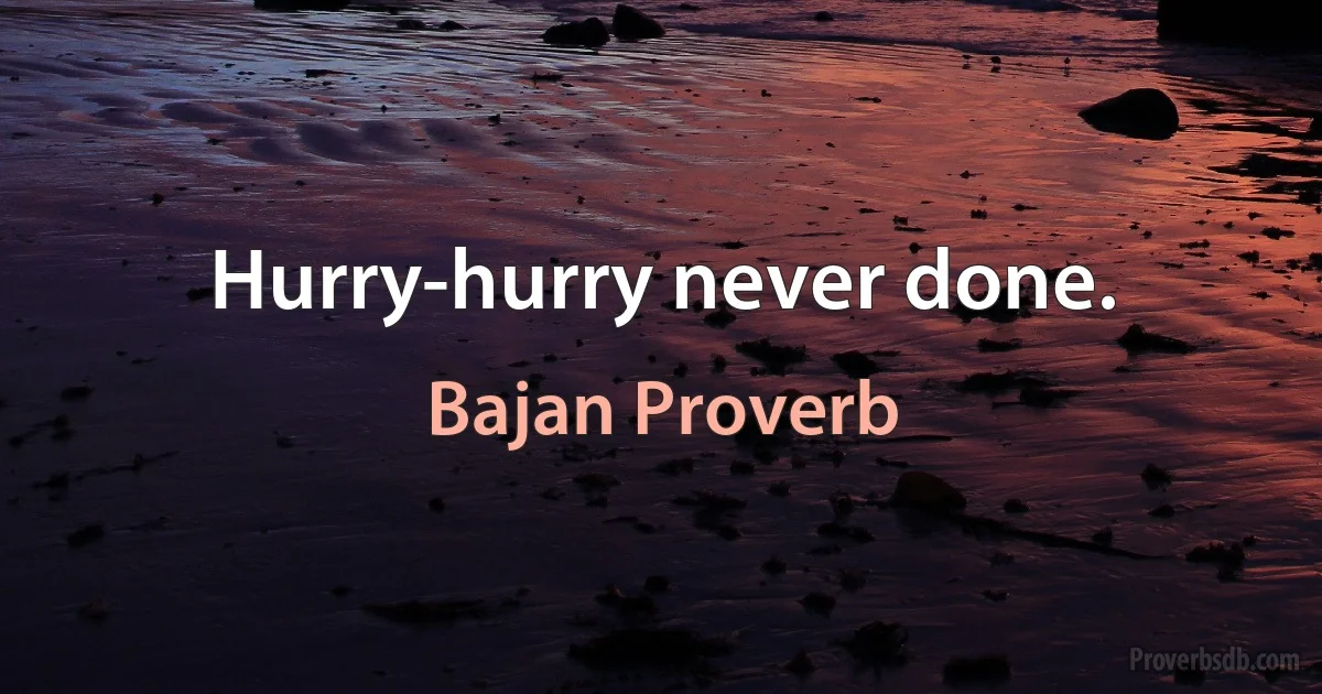 Hurry-hurry never done. (Bajan Proverb)