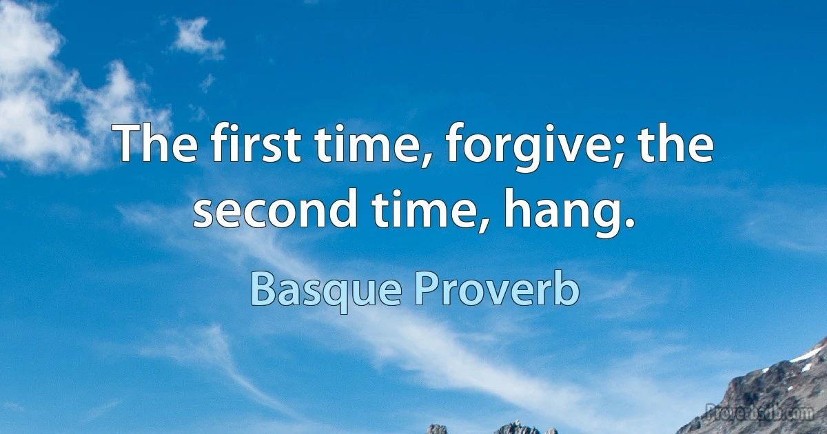 The first time, forgive; the second time, hang. (Basque Proverb)