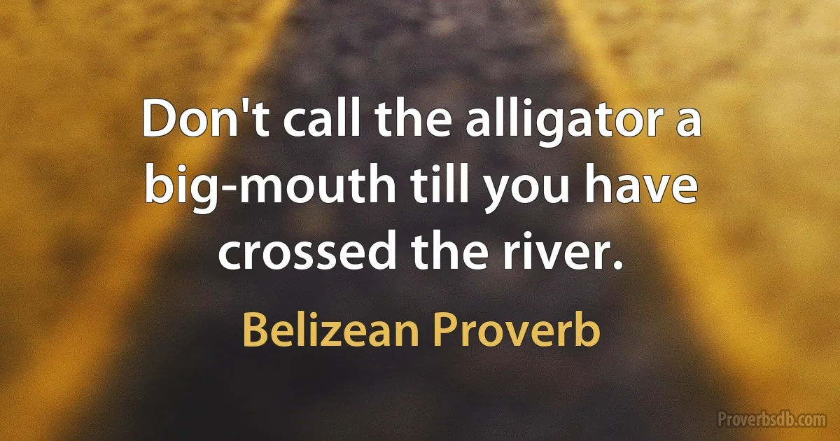 Don't call the alligator a big-mouth till you have crossed the river. (Belizean Proverb)