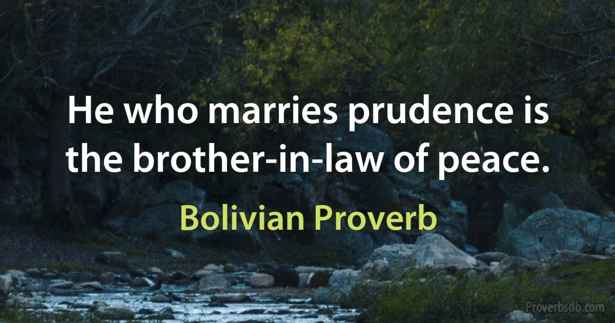 He who marries prudence is the brother-in-law of peace. (Bolivian Proverb)