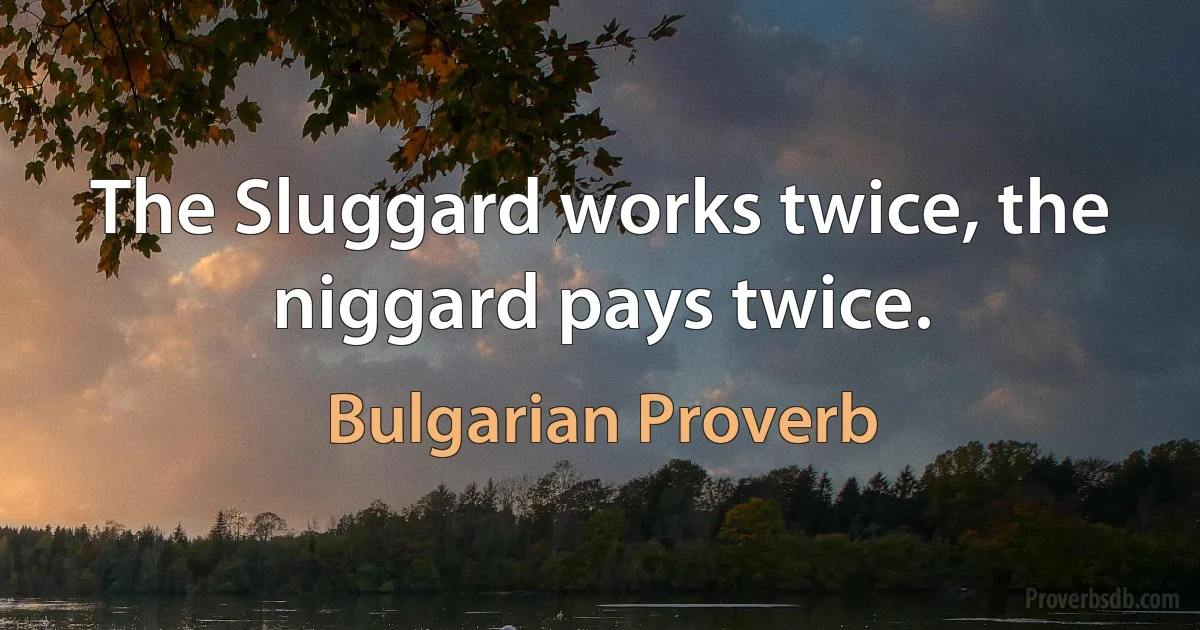 The Sluggard works twice, the niggard pays twice. (Bulgarian Proverb)