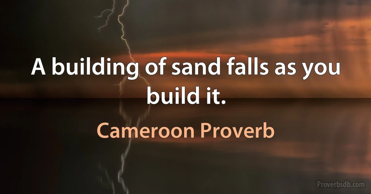 A building of sand falls as you build it. (Cameroon Proverb)