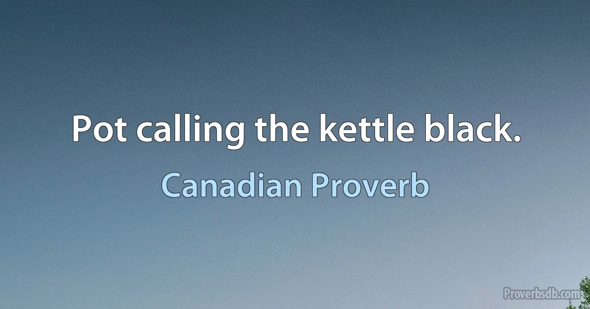 Pot calling the kettle black. (Canadian Proverb)