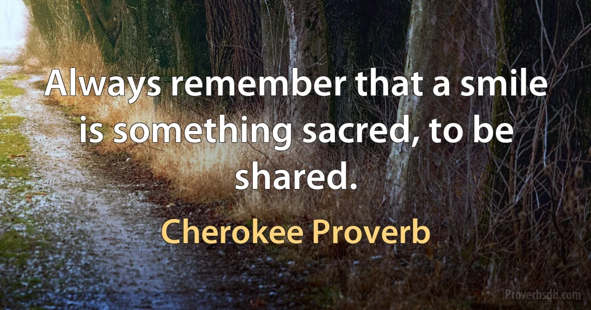 Always remember that a smile is something sacred, to be shared. (Cherokee Proverb)