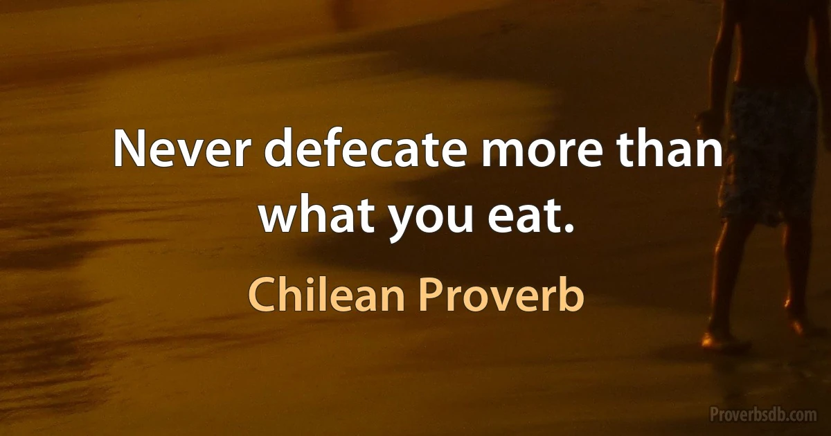 Never defecate more than what you eat. (Chilean Proverb)