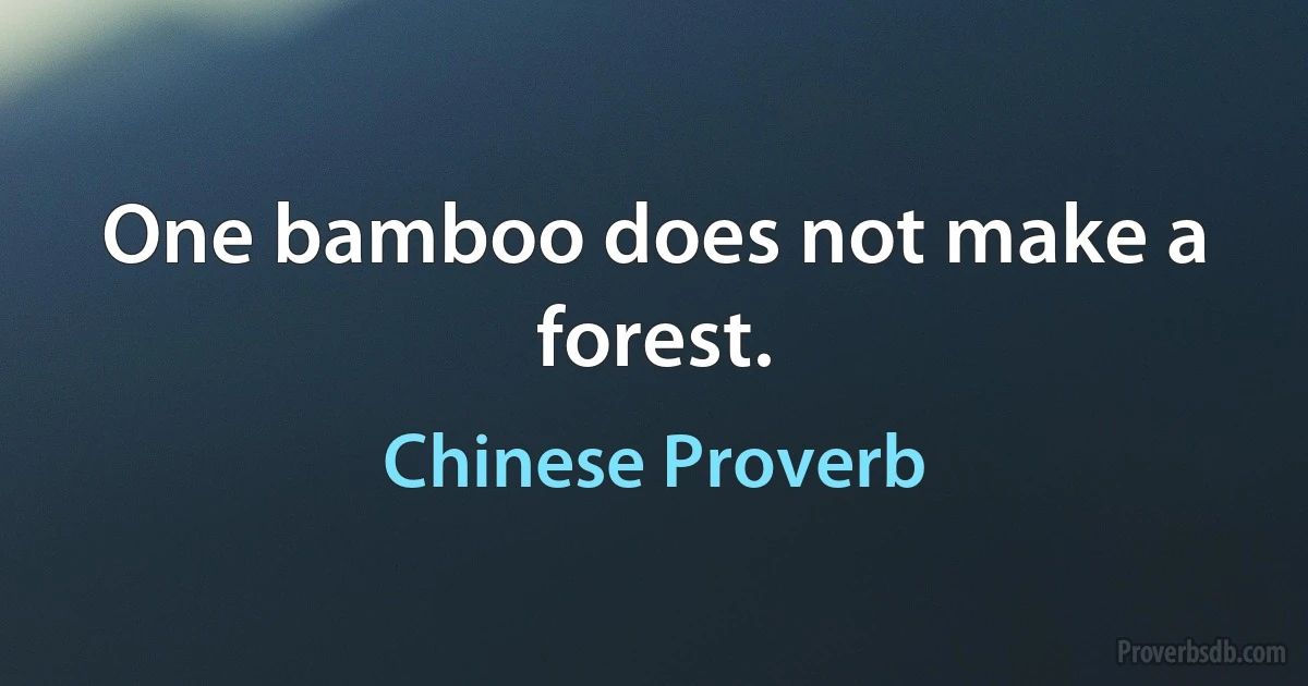 One bamboo does not make a forest. (Chinese Proverb)