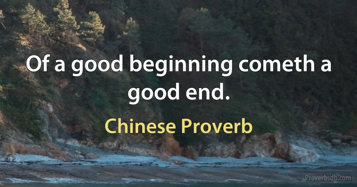 Of a good beginning cometh a good end. (Chinese Proverb)