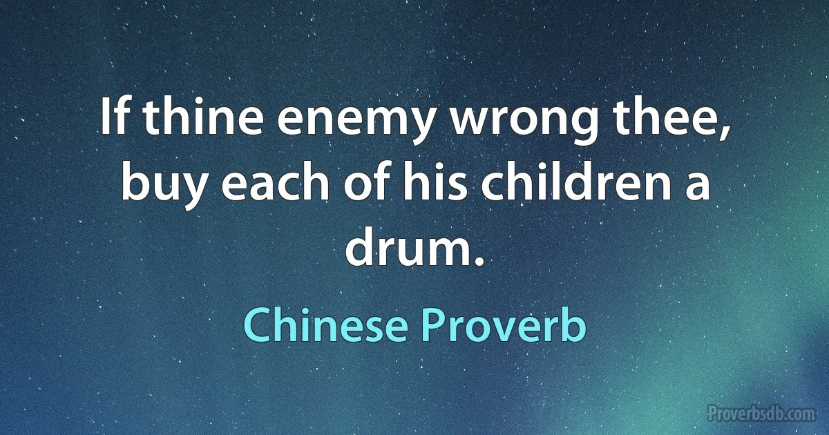 If thine enemy wrong thee, buy each of his children a drum. (Chinese Proverb)