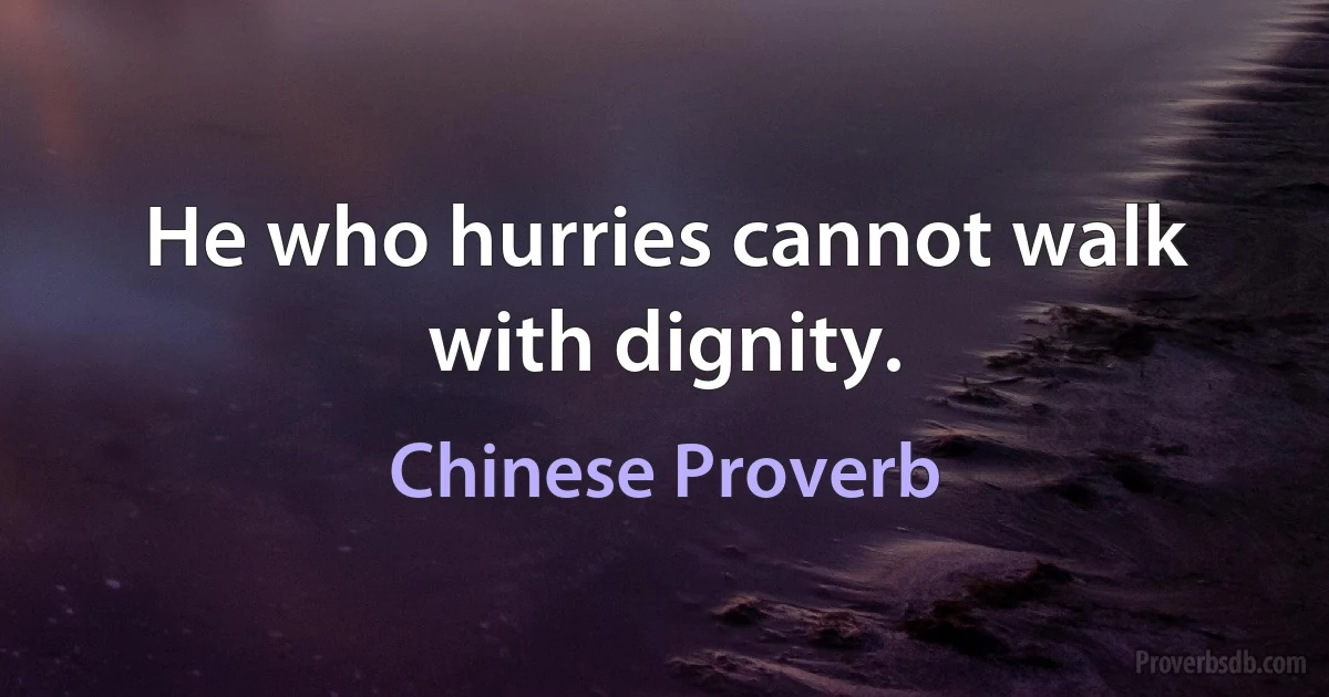 He who hurries cannot walk with dignity. (Chinese Proverb)