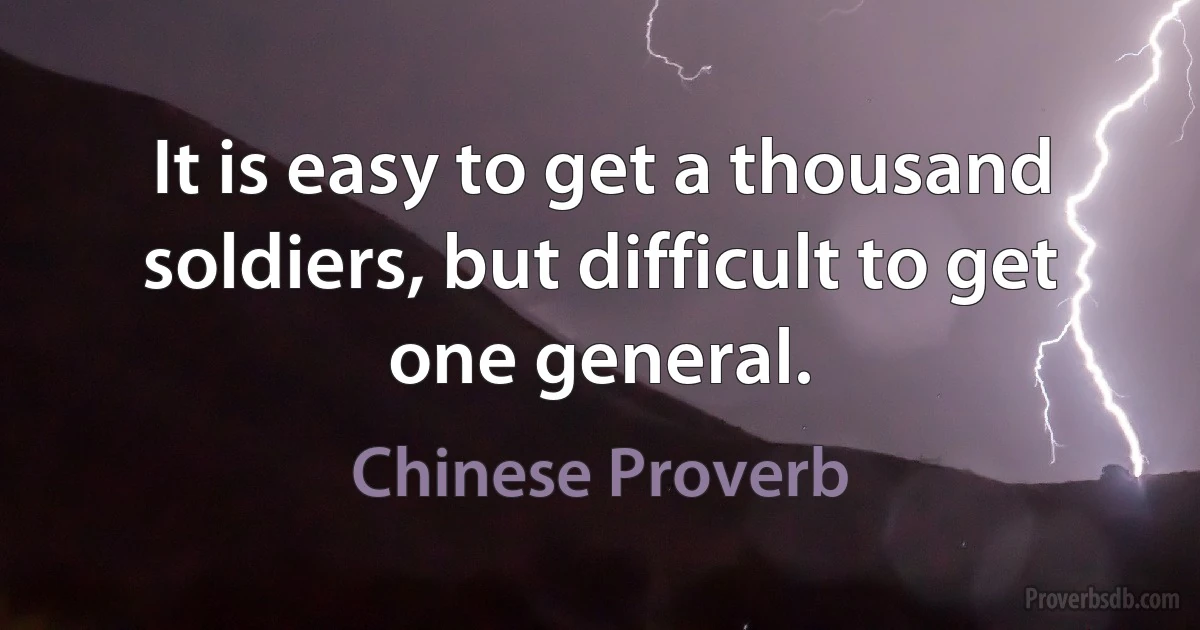 It is easy to get a thousand soldiers, but difficult to get one general. (Chinese Proverb)