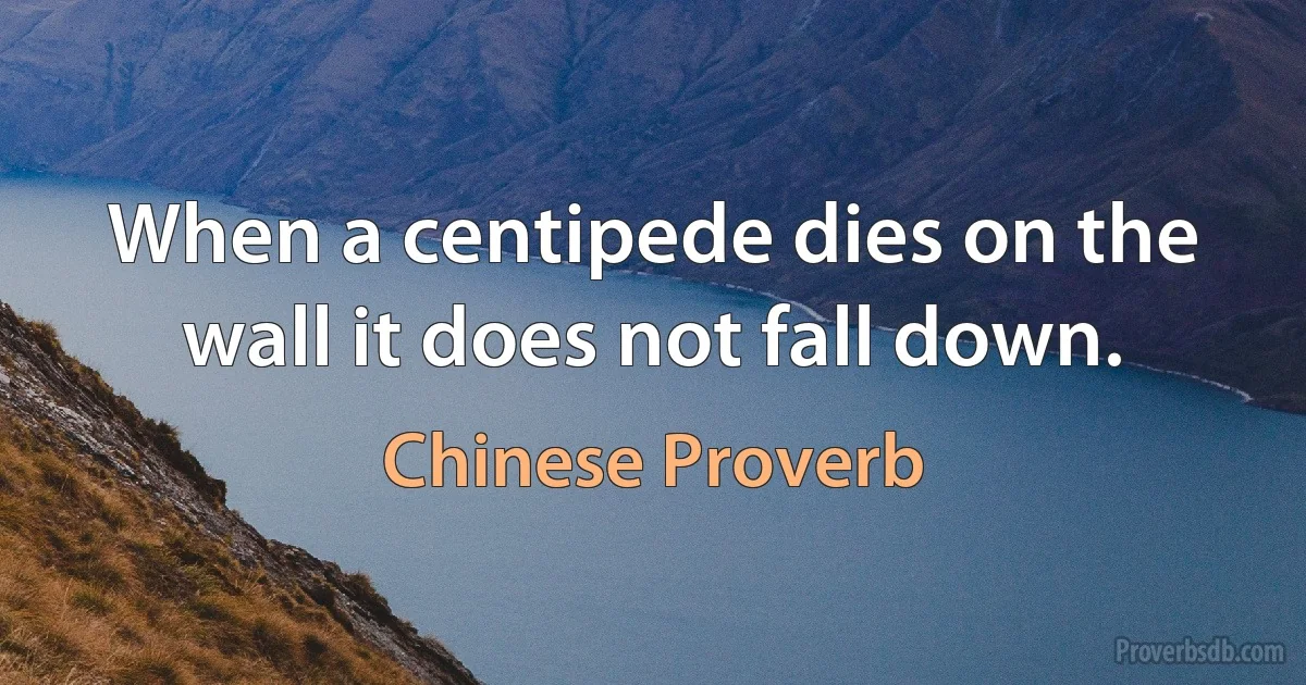 When a centipede dies on the wall it does not fall down. (Chinese Proverb)