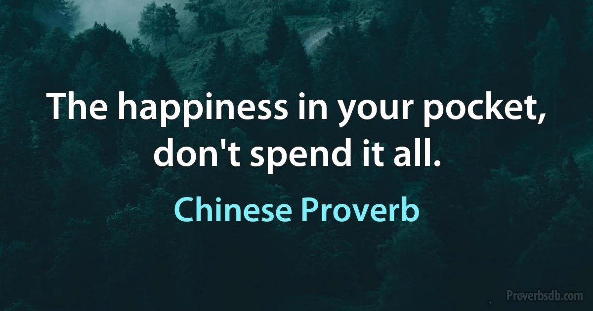 The happiness in your pocket, don't spend it all. (Chinese Proverb)