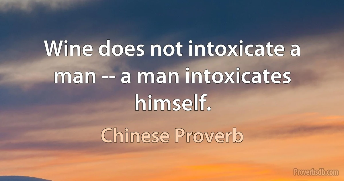 Wine does not intoxicate a man -- a man intoxicates himself. (Chinese Proverb)