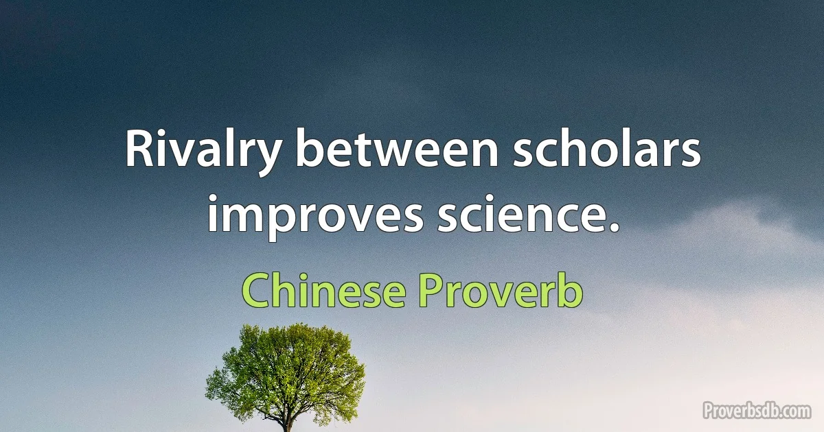 Rivalry between scholars improves science. (Chinese Proverb)