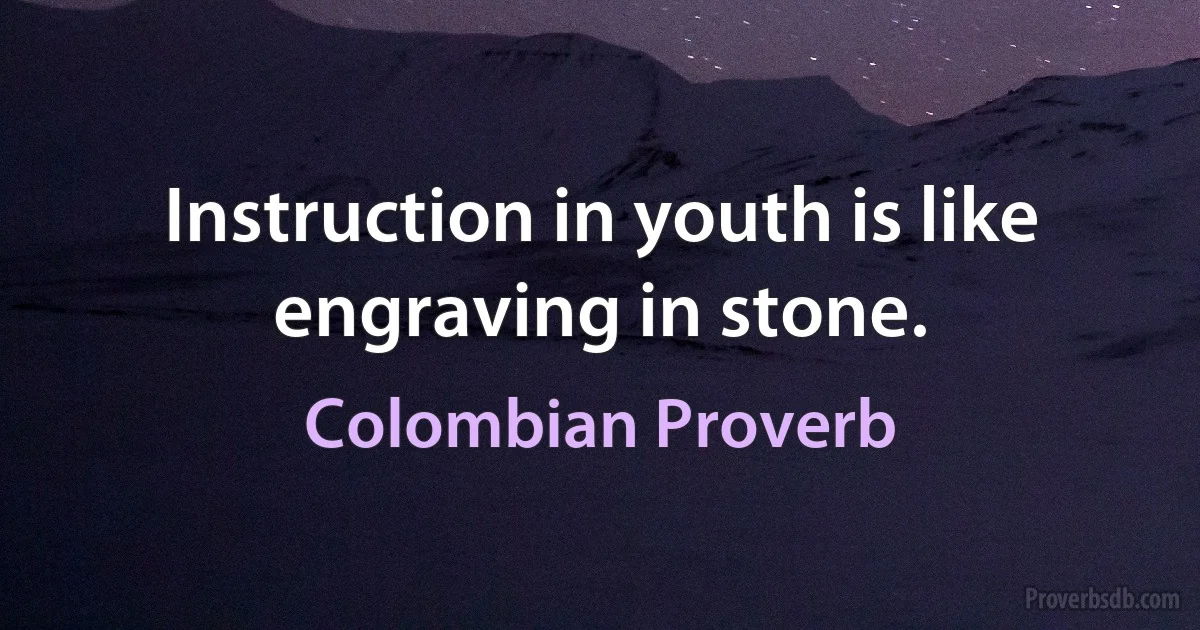 Instruction in youth is like engraving in stone. (Colombian Proverb)