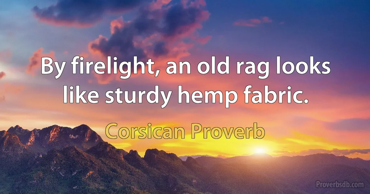 By firelight, an old rag looks like sturdy hemp fabric. (Corsican Proverb)