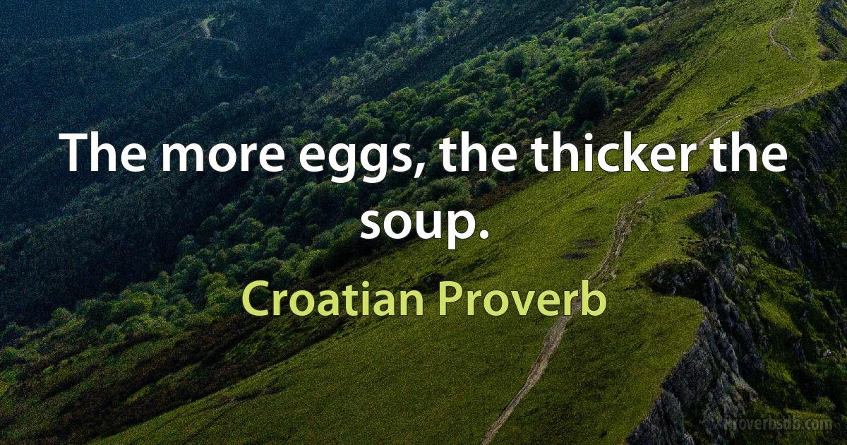 The more eggs, the thicker the soup. (Croatian Proverb)