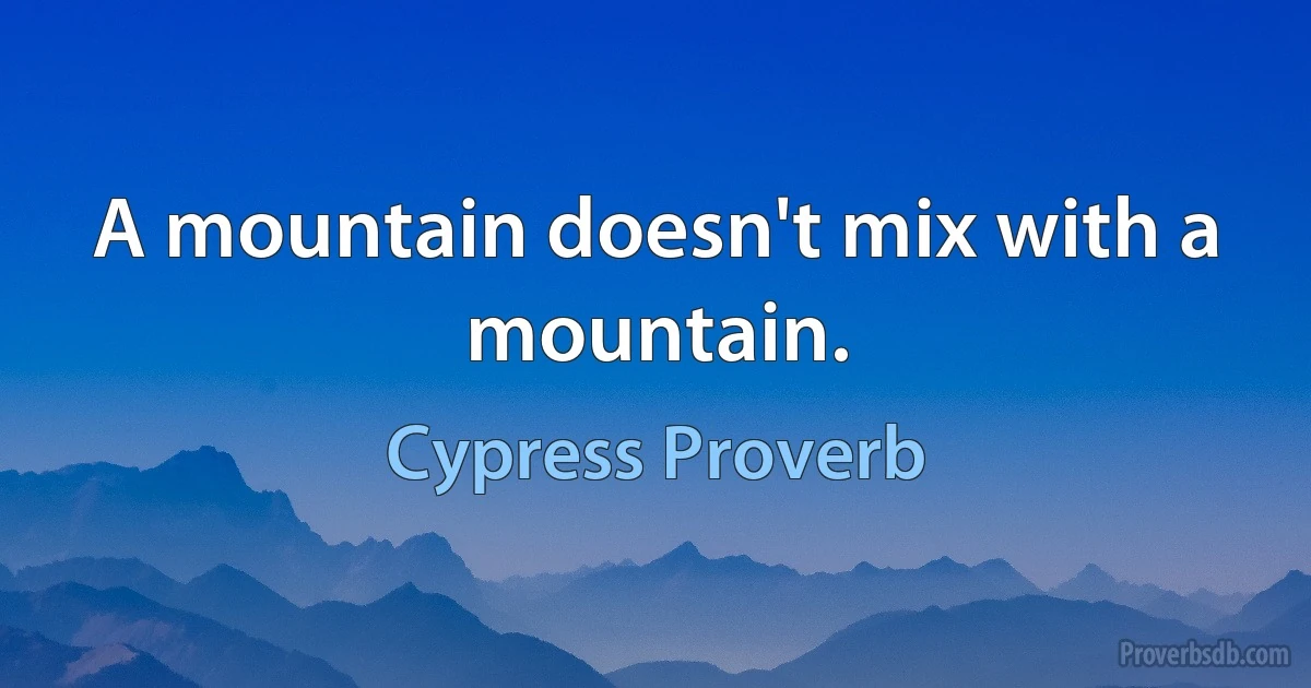 A mountain doesn't mix with a mountain. (Cypress Proverb)