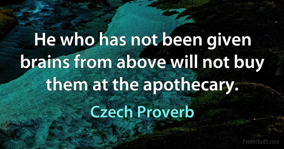 He who has not been given brains from above will not buy them at the apothecary. (Czech Proverb)