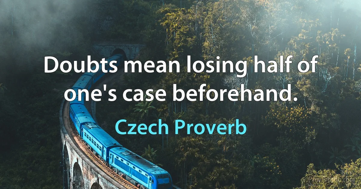 Doubts mean losing half of one's case beforehand. (Czech Proverb)